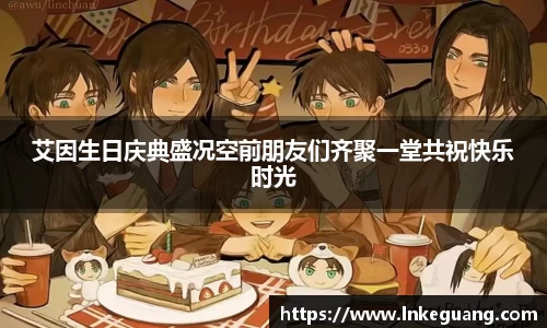 艾因生日庆典盛况空前朋友们齐聚一堂共祝快乐时光